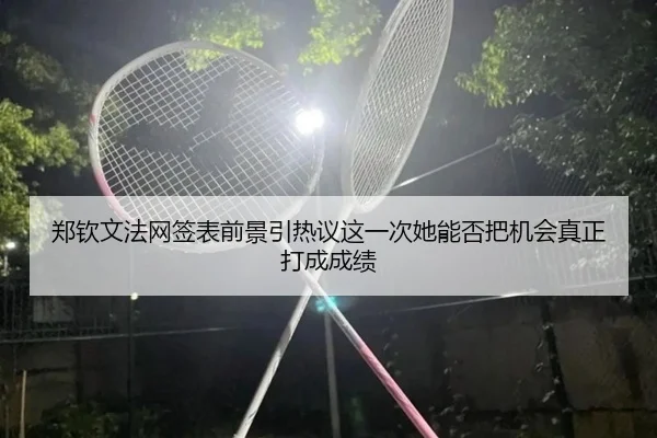 郑钦文法网签表前景引热议这一次她能否把机会真正打成成绩 - kaiyun
