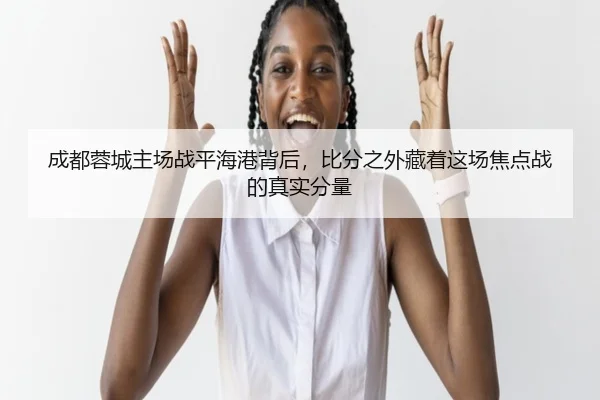 成都蓉城主场战平海港背后，比分之外藏着这场焦点战的真实分量 | kaiyun